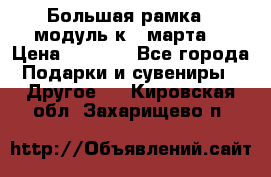 Большая рамка - модуль к 8 марта! › Цена ­ 1 700 - Все города Подарки и сувениры » Другое   . Кировская обл.,Захарищево п.